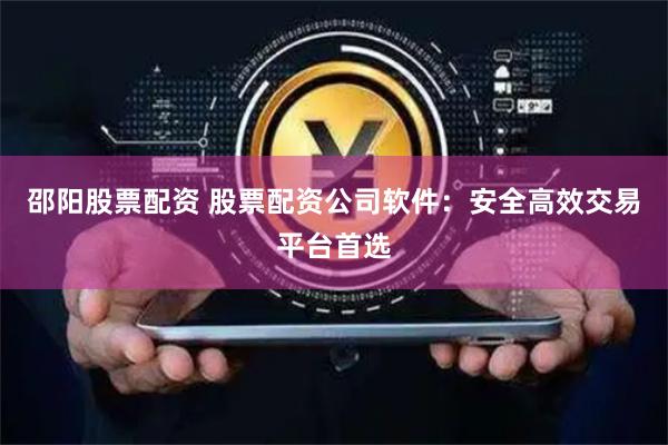 邵阳股票配资 股票配资公司软件：安全高效交易平台首选