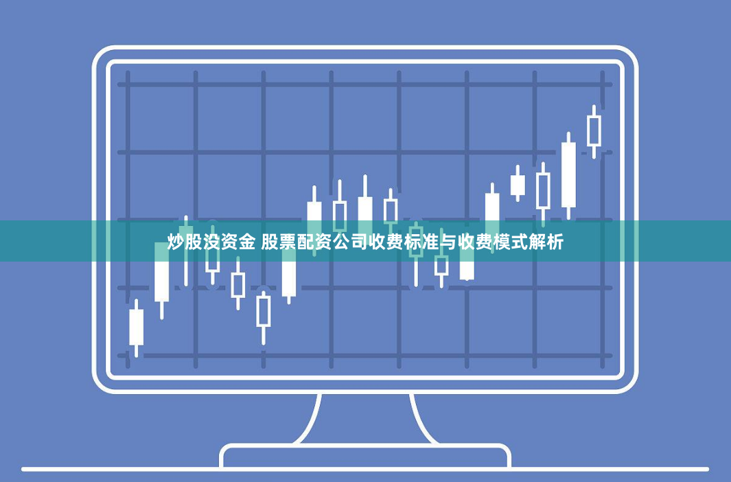 炒股没资金 股票配资公司收费标准与收费模式解析