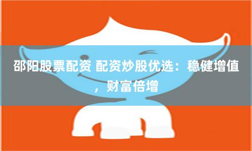 邵阳股票配资 配资炒股优选：稳健增值，财富倍增