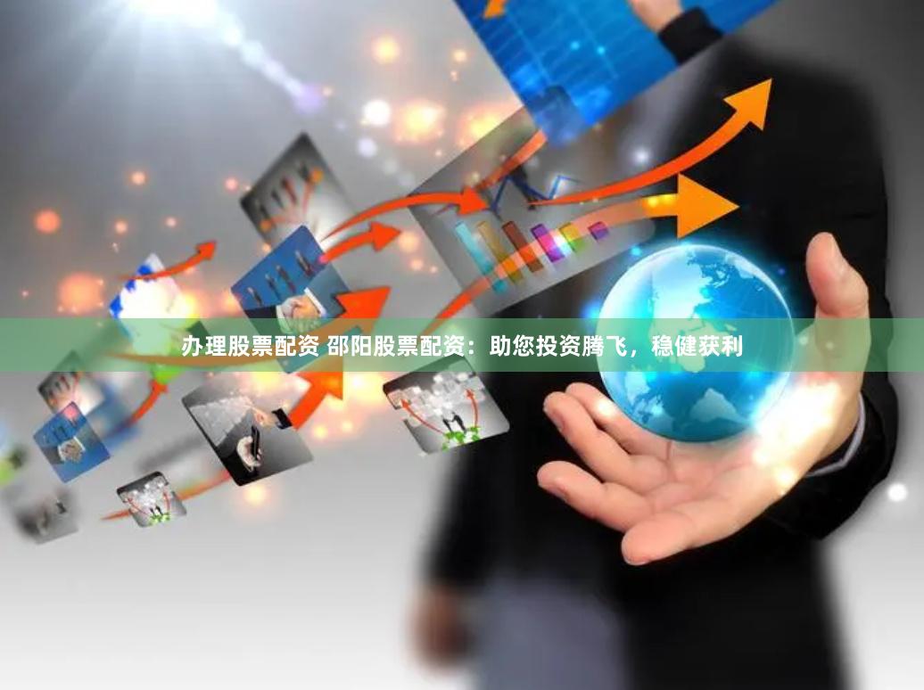 办理股票配资 邵阳股票配资：助您投资腾飞，稳健获利