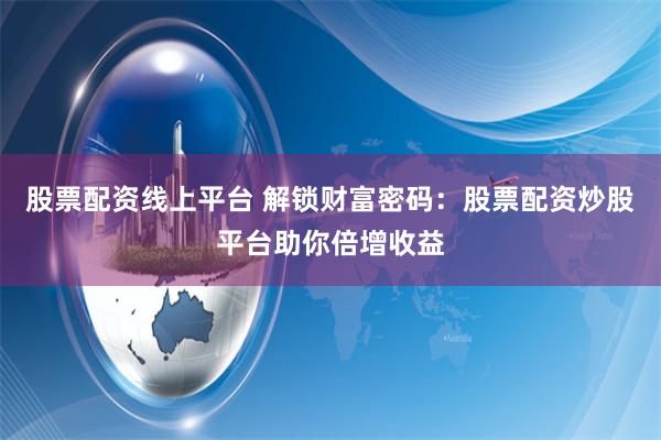 股票配资线上平台 解锁财富密码：股票配资炒股平台助你倍增收益