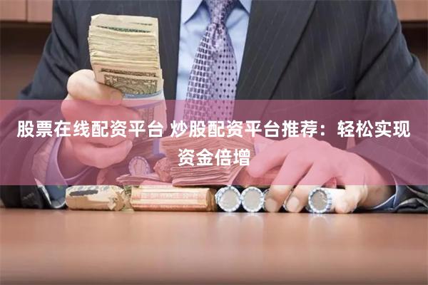 股票在线配资平台 炒股配资平台推荐：轻松实现资金倍增