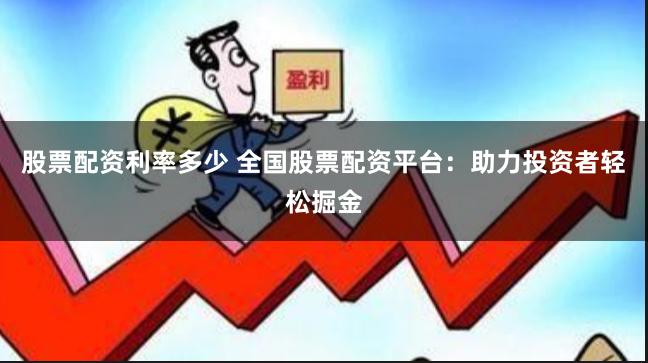 股票配资利率多少 全国股票配资平台：助力投资者轻松掘金