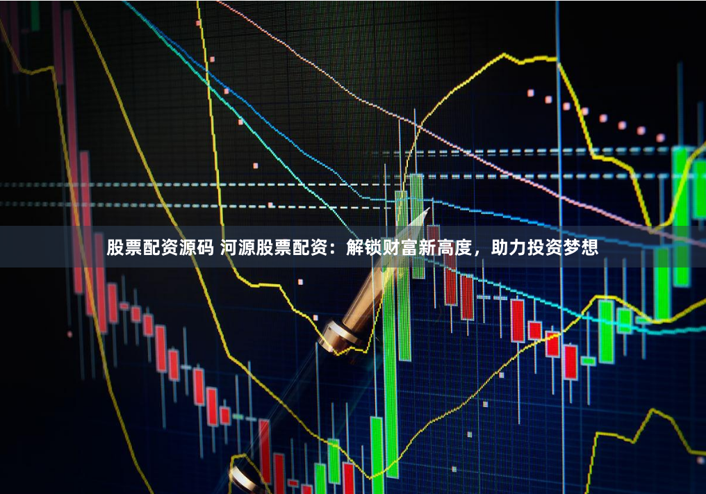 股票配资源码 河源股票配资：解锁财富新高度，助力投资梦想