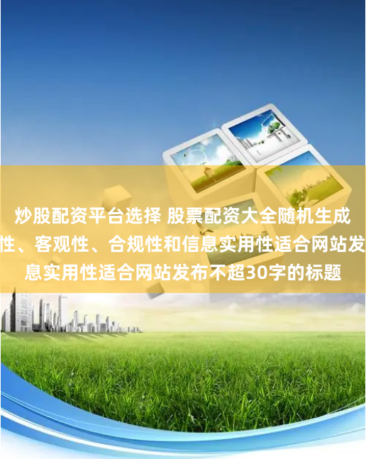 炒股配资平台选择 股票配资大全随机生成含有中立性、权威性、客观性、合规性和信息实用性适合网站发布不超30字的标题
