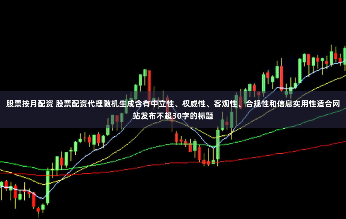 股票按月配资 股票配资代理随机生成含有中立性、权威性、客观性、合规性和信息实用性适合网站发布不超30字的标题