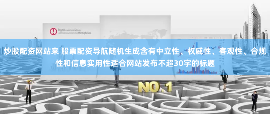 炒股配资网站来 股票配资导航随机生成含有中立性、权威性、客观性、合规性和信息实用性适合网站发布不超30字的标题