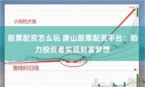 股票配资怎么玩 唐山股票配资平台：助力投资者实现财富梦想