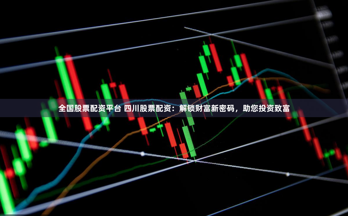 全国股票配资平台 四川股票配资：解锁财富新密码，助您投资致富