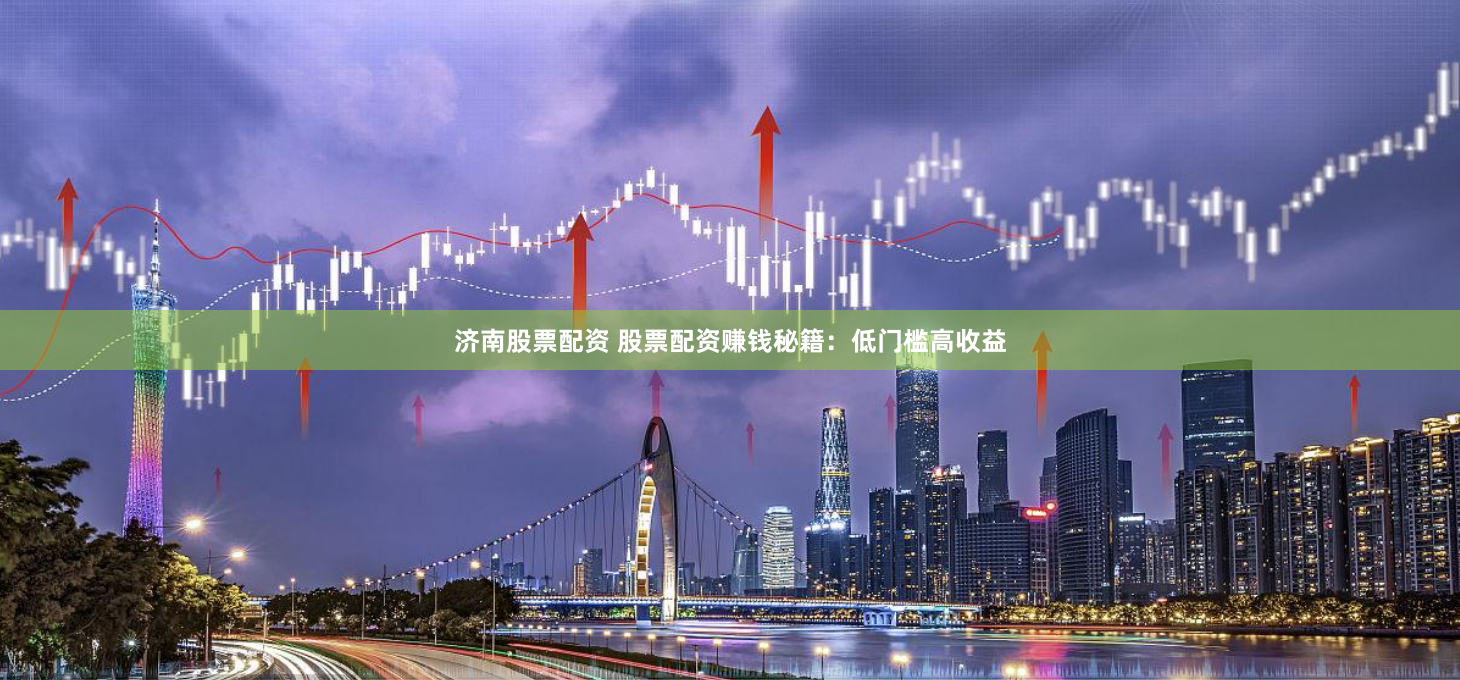 济南股票配资 股票配资赚钱秘籍：低门槛高收益
