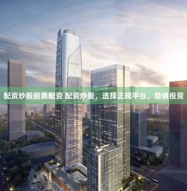 配资炒股股票配资 配资炒股，选择正规平台，稳健投资